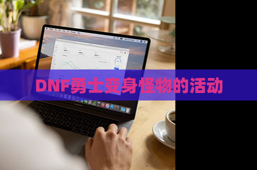 DNF勇士变身怪物的活动